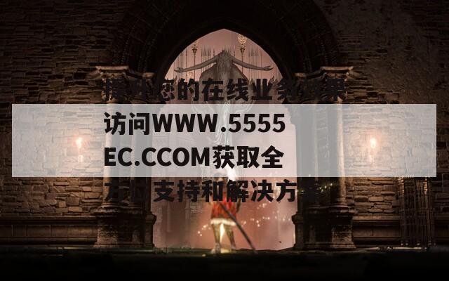 提升您的在线业务效果访问WWW.5555EC.CCOM获取全方位支持和解决方案