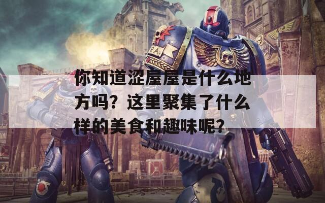 你知道涩屋屋是什么地方吗？这里聚集了什么样的美食和趣味呢？