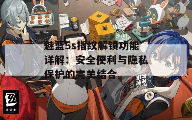 魅蓝5s指纹解锁功能详解：安全便利与隐私保护的完美结合