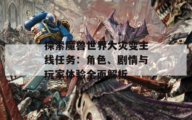 探索魔兽世界大灾变主线任务：角色、剧情与玩家体验全面解析