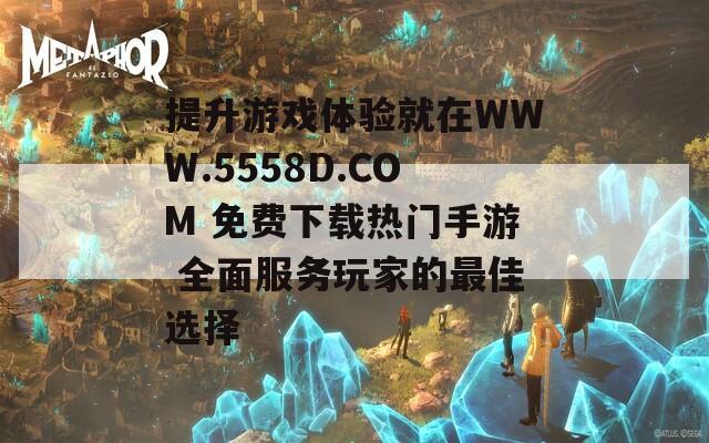 提升游戏体验就在WWW.5558D.COM 免费下载热门手游 全面服务玩家的最佳选择