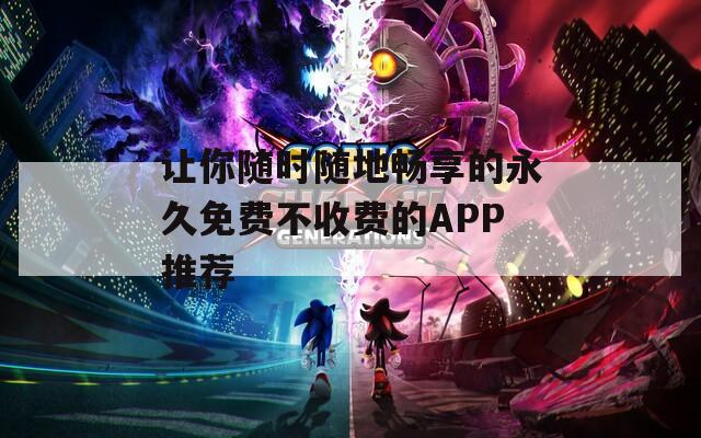 让你随时随地畅享的永久免费不收费的APP推荐