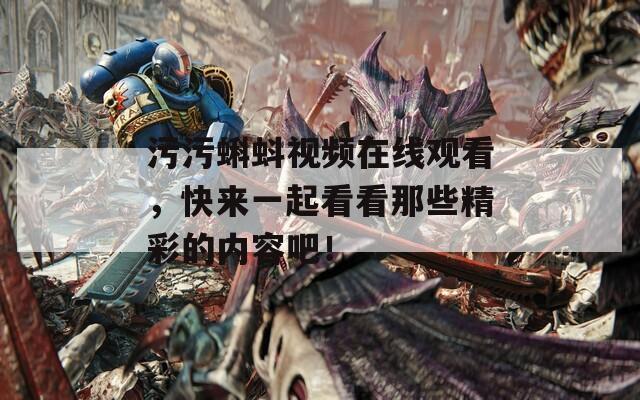 污污蝌蚪视频在线观看，快来一起看看那些精彩的内容吧！