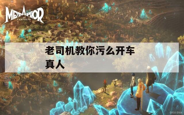老司机教你污么开车 真人