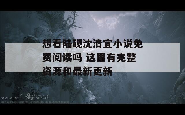 想看陆砚沈清宜小说免费阅读吗 这里有完整资源和最新更新