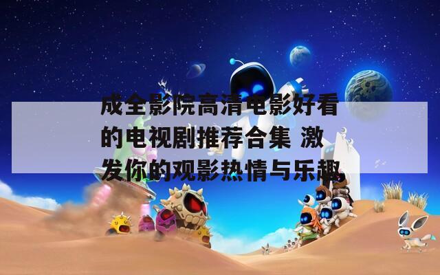 成全影院高清电影好看的电视剧推荐合集 激发你的观影热情与乐趣