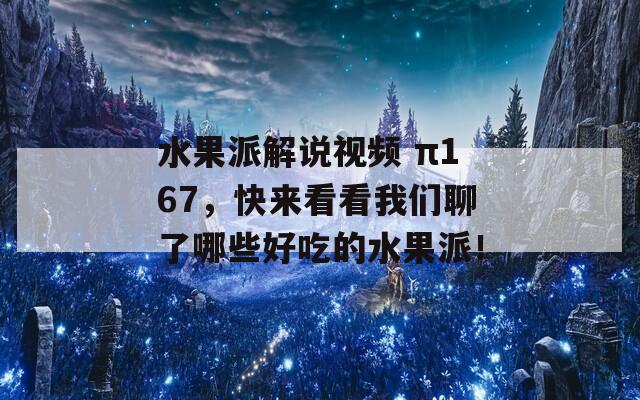 水果派解说视频 π167，快来看看我们聊了哪些好吃的水果派！