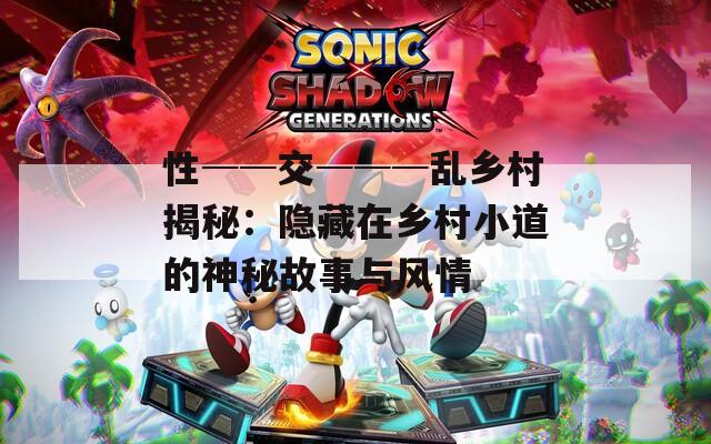 性──交───乱乡村揭秘：隐藏在乡村小道的神秘故事与风情