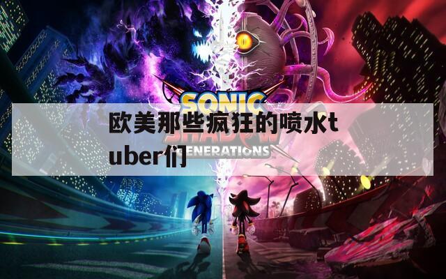 欧美那些疯狂的喷水tuber们