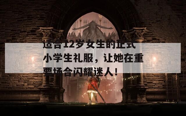 适合12岁女生的正式小学生礼服，让她在重要场合闪耀迷人！
