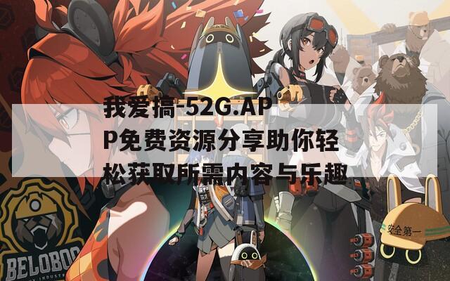 我爱搞-52G.APP免费资源分享助你轻松获取所需内容与乐趣