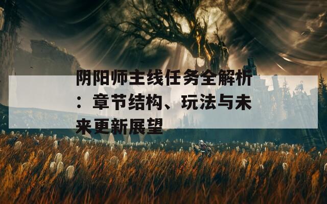 阴阳师主线任务全解析：章节结构、玩法与未来更新展望