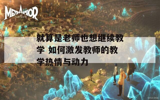 就算是老师也想继续教学 如何激发教师的教学热情与动力