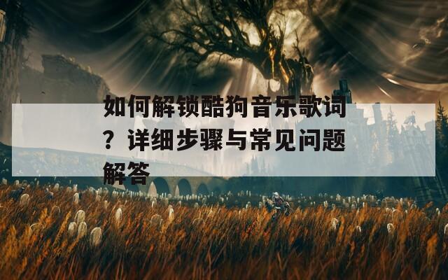 如何解锁酷狗音乐歌词？详细步骤与常见问题解答