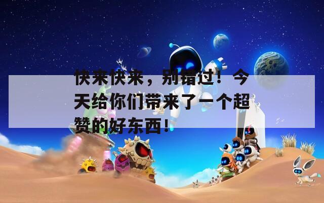 快来快来，别错过！今天给你们带来了一个超赞的好东西！