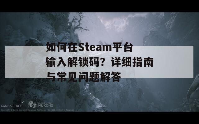 如何在Steam平台输入解锁码？详细指南与常见问题解答