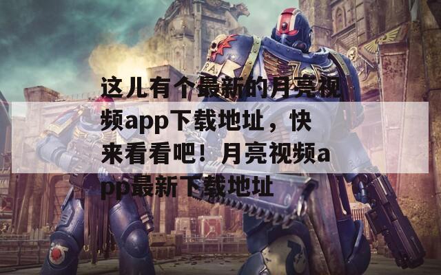 这儿有个最新的月亮视频app下载地址，快来看看吧！月亮视频app最新下载地址