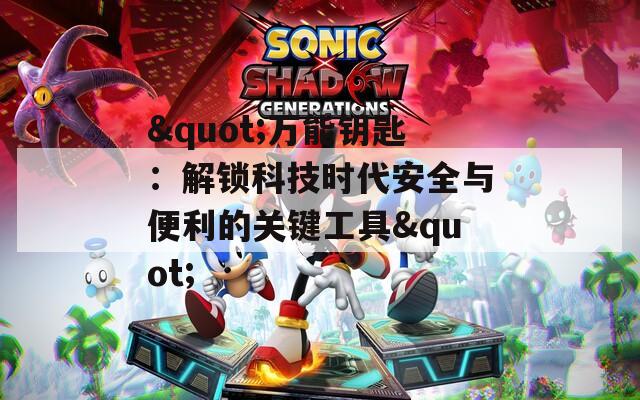 &quot;万能钥匙：解锁科技时代安全与便利的关键工具&quot;