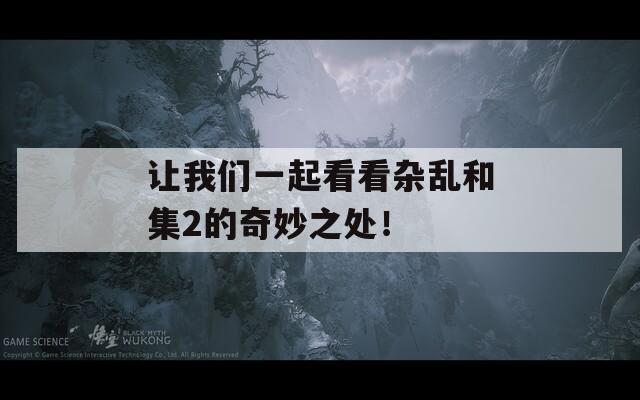 让我们一起看看杂乱和集2的奇妙之处！