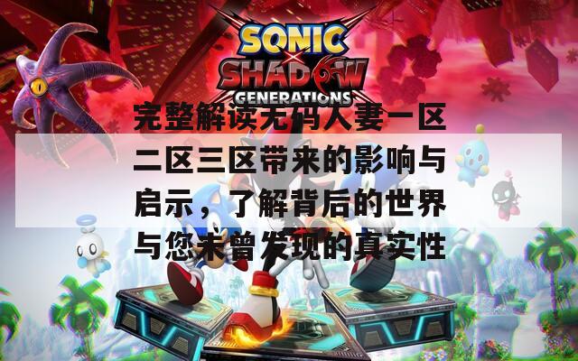 完整解读无码人妻一区二区三区带来的影响与启示，了解背后的世界与您未曾发现的真实性