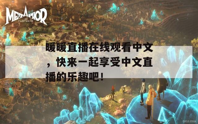 暖暖直播在线观看中文，快来一起享受中文直播的乐趣吧！