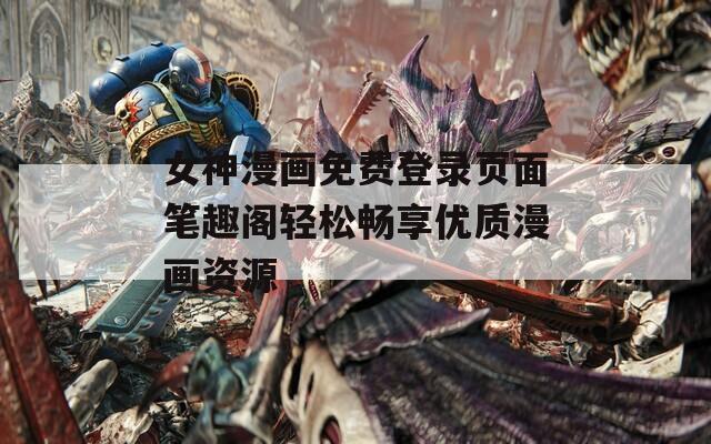 女神漫画免费登录页面笔趣阁轻松畅享优质漫画资源