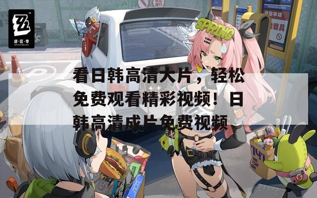 看日韩高清大片，轻松免费观看精彩视频！日韩高清成片免费视频