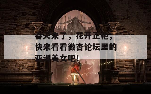 春天来了，花开正艳，快来看看微杏论坛里的亚洲美女吧！