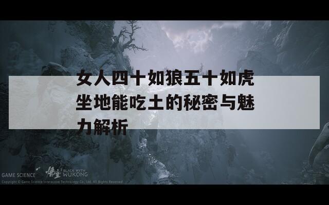 女人四十如狼五十如虎坐地能吃土的秘密与魅力解析