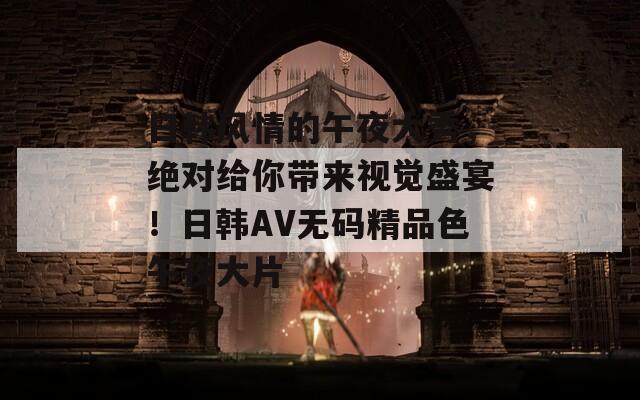 日韩风情的午夜大秀，绝对给你带来视觉盛宴！日韩AV无码精品色午夜大片