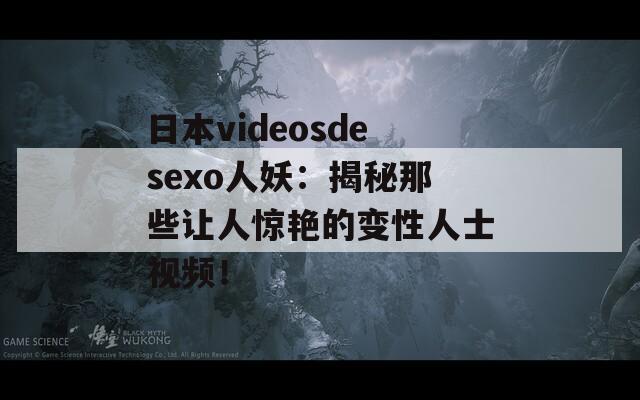日本videosdesexo人妖：揭秘那些让人惊艳的变性人士视频！