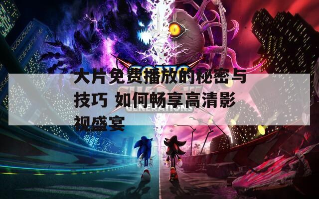 大片免费播放的秘密与技巧 如何畅享高清影视盛宴