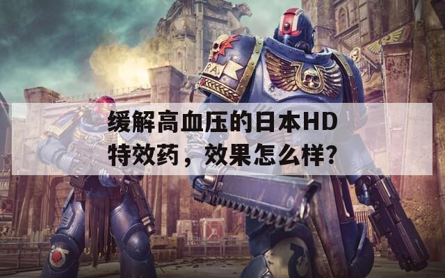 缓解高血压的日本HD特效药，效果怎么样？