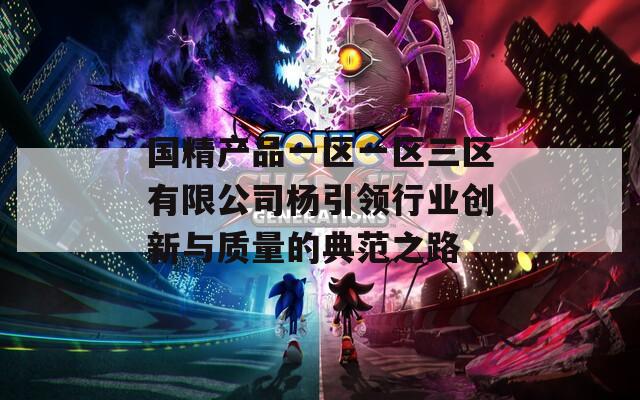 国精产品一区一区三区有限公司杨引领行业创新与质量的典范之路