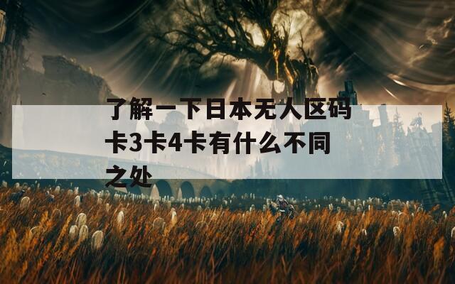 了解一下日本无人区码卡3卡4卡有什么不同之处