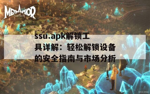 ssu.apk解锁工具详解：轻松解锁设备的安全指南与市场分析  第1张