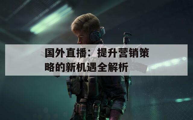 国外直播：提升营销策略的新机遇全解析