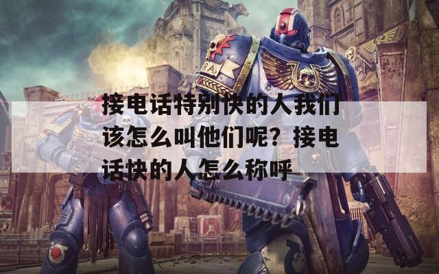 接电话特别快的人我们该怎么叫他们呢？接电话快的人怎么称呼