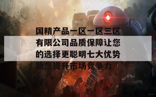 国精产品一区一区三区有限公司品质保障让您的选择更聪明七大优势助您提升市场竞争力