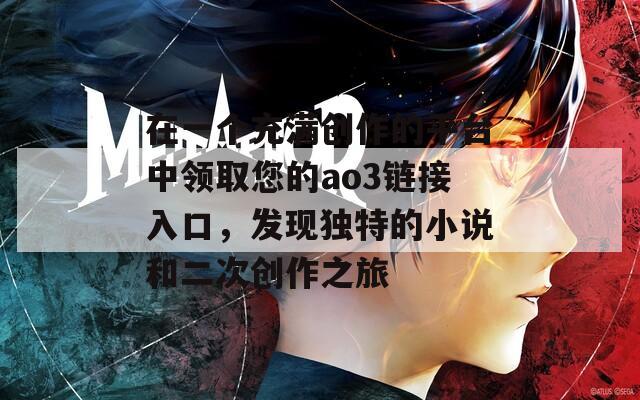 在一个充满创作的平台中领取您的ao3链接入口，发现独特的小说和二次创作之旅