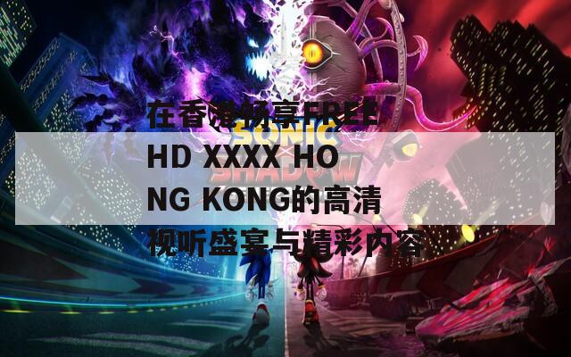 在香港畅享FREE HD XXXX HONG KONG的高清视听盛宴与精彩内容