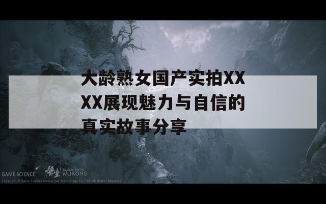 大龄熟女国产实拍XXXX展现魅力与自信的真实故事分享