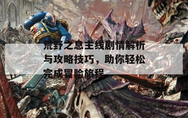 荒野之息主线剧情解析与攻略技巧，助你轻松完成冒险旅程