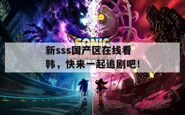 新sss国产区在线看韩，快来一起追剧吧！