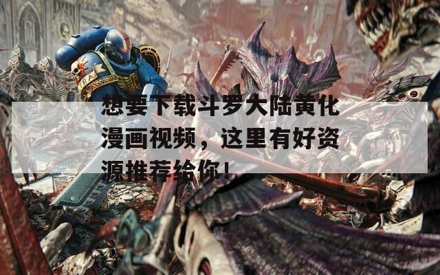 想要下载斗罗大陆黄化漫画视频，这里有好资源推荐给你！