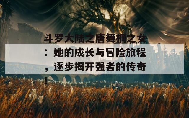斗罗大陆之唐舞桐之女：她的成长与冒险旅程，逐步揭开强者的传奇！