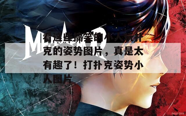 看这些搞笑的小人玩扑克的姿势图片，真是太有趣了！打扑克姿势小人图片