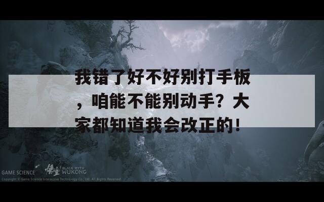 我错了好不好别打手板，咱能不能别动手？大家都知道我会改正的！