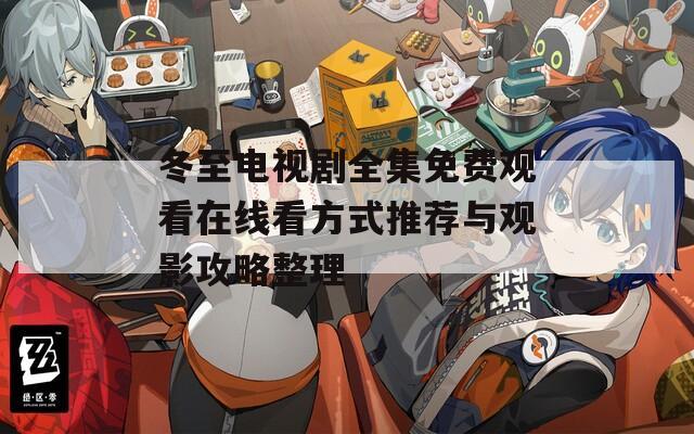 冬至电视剧全集免费观看在线看方式推荐与观影攻略整理  第1张