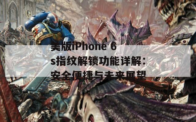 美版iPhone 6s指纹解锁功能详解：安全便捷与未来展望